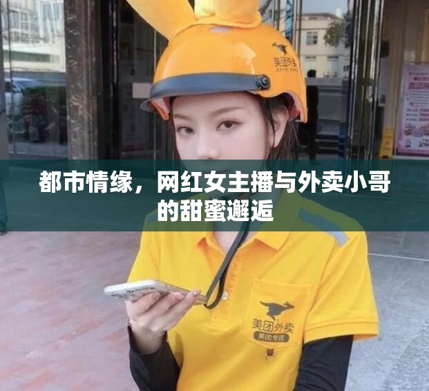 都市情緣，網(wǎng)紅女主播與外賣小哥的甜蜜邂逅