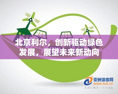 北京利爾，創(chuàng)新驅(qū)動綠色發(fā)展，展望未來新動向