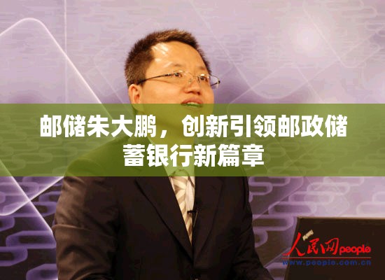 郵儲朱大鵬，創(chuàng)新引領郵政儲蓄銀行新篇章