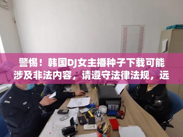 警惕！韓國(guó)DJ女主播種子下載可能涉及非法內(nèi)容，請(qǐng)遵守法律法規(guī)，遠(yuǎn)離不良信息。
