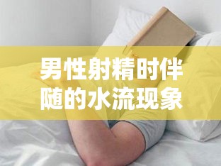 男性射精時(shí)伴隨的水流現(xiàn)象，探索生理微妙的細(xì)節(jié)
