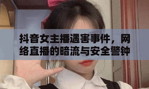 抖音女主播遇害事件，網(wǎng)絡(luò)直播的暗流與安全警鐘