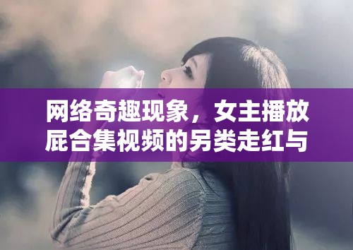 網(wǎng)絡(luò)奇趣現(xiàn)象，女主播放屁合集視頻的另類(lèi)走紅與反思