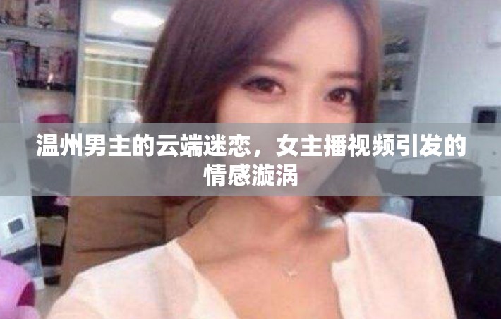 溫州男主的云端迷戀，女主播視頻引發(fā)的情感漩渦