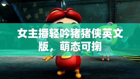 女主播輕吟豬豬俠英文版，萌態(tài)可掬