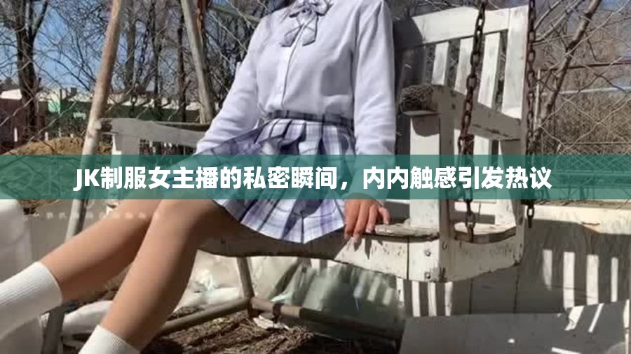 JK制服女主播的私密瞬間，內(nèi)內(nèi)觸感引發(fā)熱議