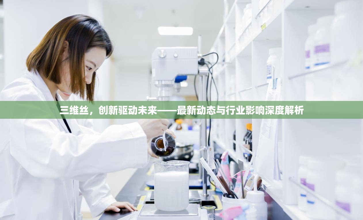 三維絲，創(chuàng)新驅動未來——最新動態(tài)與行業(yè)影響深度解析
