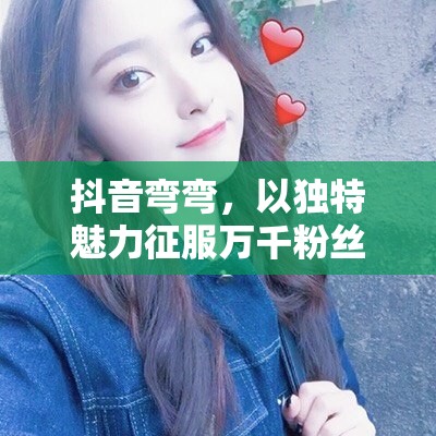 抖音彎彎，以獨特魅力征服萬千粉絲的魅力女主播揭秘