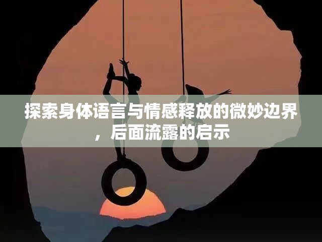 探索身體語(yǔ)言與情感釋放的微妙邊界，后面流露的啟示