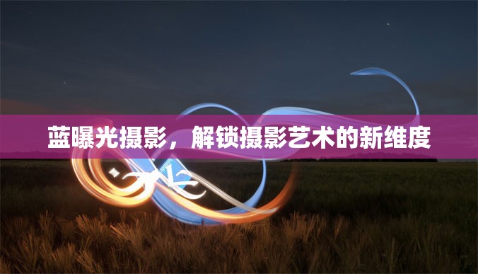 藍(lán)曝光攝影，解鎖攝影藝術(shù)的新維度
