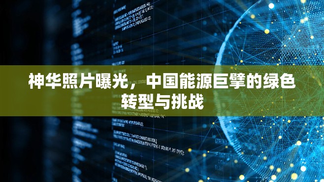 神華照片曝光，中國(guó)能源巨擘的綠色轉(zhuǎn)型與挑戰(zhàn)