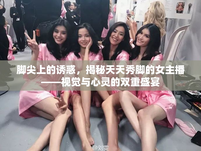 腳尖上的誘惑，揭秘天天秀腳的女主播——視覺與心靈的雙重盛宴