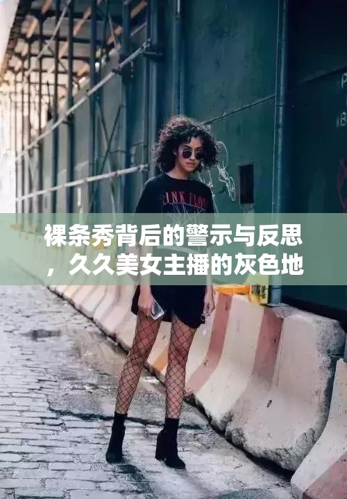 裸條秀背后的警示與反思，久久美女主播的灰色地帶