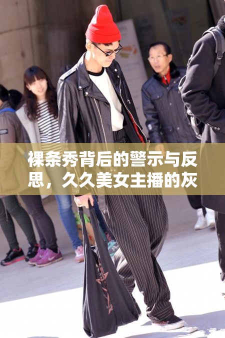 裸條秀背后的警示與反思，久久美女主播的灰色地帶