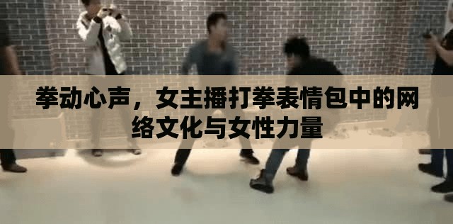 拳動心聲，女主播打拳表情包中的網(wǎng)絡(luò)文化與女性力量