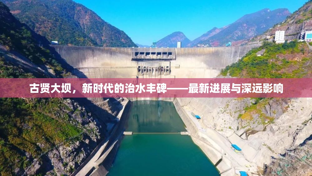 古賢大壩，新時代的治水豐碑——最新進展與深遠影響