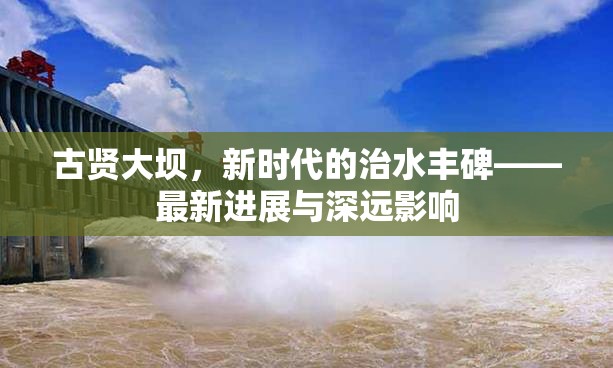 古賢大壩，新時代的治水豐碑——最新進展與深遠影響