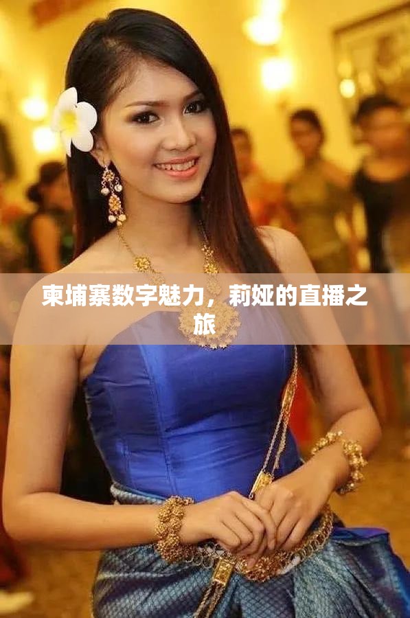 柬埔寨數(shù)字魅力，莉婭的直播之旅