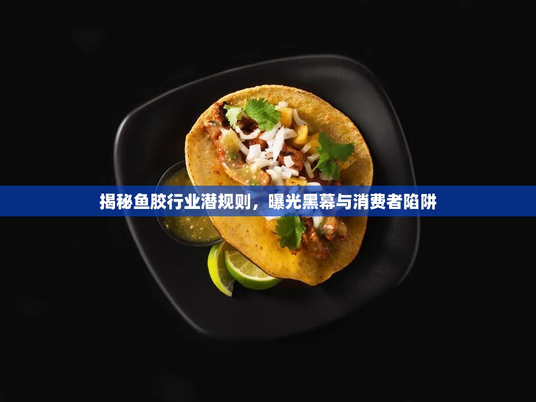 揭秘魚膠行業(yè)潛規(guī)則，曝光黑幕與消費者陷阱