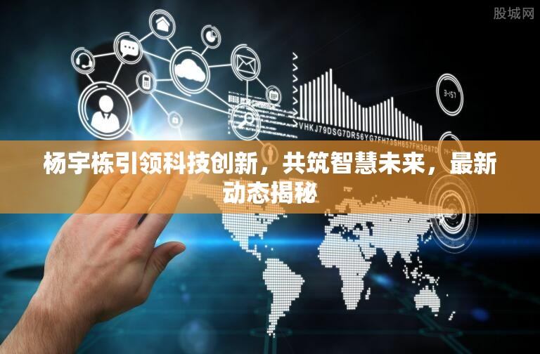 楊宇棟引領(lǐng)科技創(chuàng)新，共筑智慧未來，最新動態(tài)揭秘