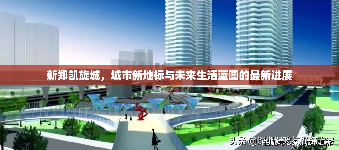 新鄭凱旋城，城市新地標與未來生活藍圖的最新進展