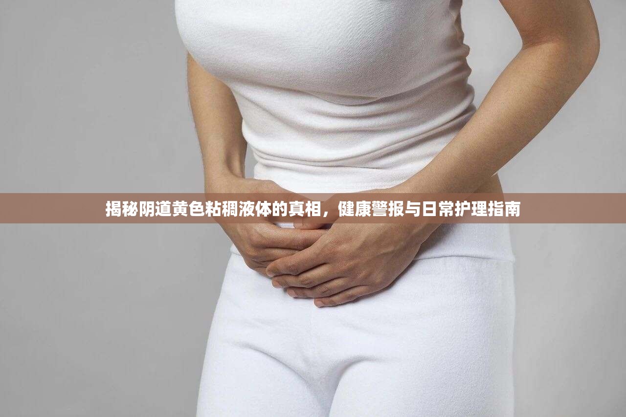 揭秘陰道黃色粘稠液體的真相，健康警報(bào)與日常護(hù)理指南