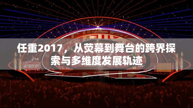 任重2017，從熒幕到舞臺的跨界探索與多維度發(fā)展軌跡