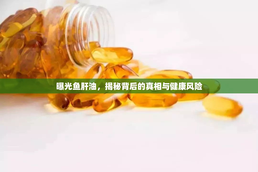 曝光魚肝油，揭秘背后的真相與健康風(fēng)險(xiǎn)