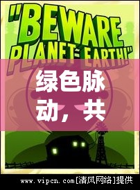 綠色脈動(dòng)，共筑地球的綠色未來——最新環(huán)保新聞與消息