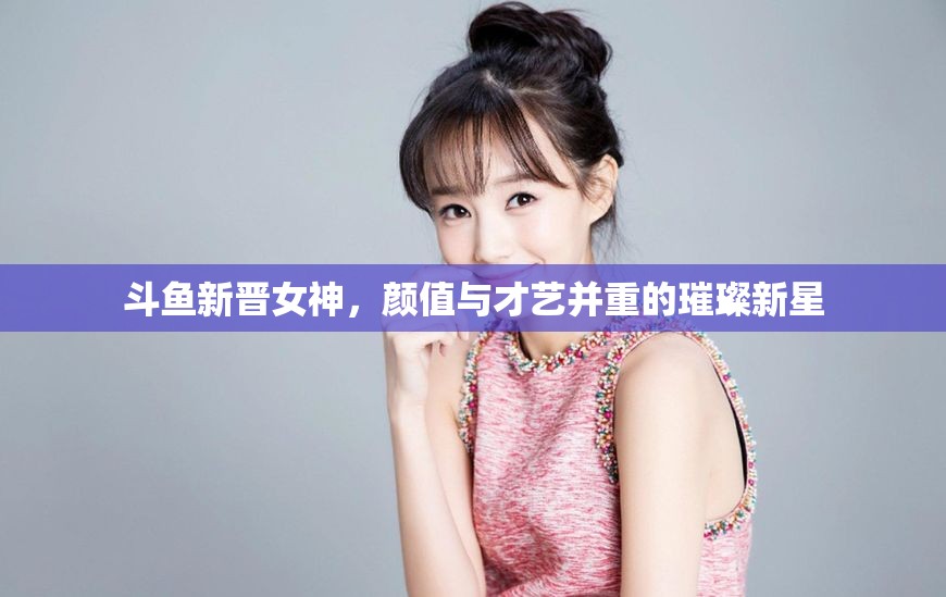 斗魚新晉女神，顏值與才藝并重的璀璨新星