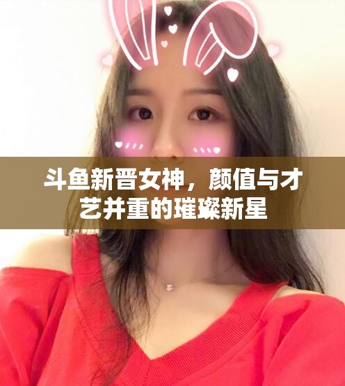 斗魚新晉女神，顏值與才藝并重的璀璨新星