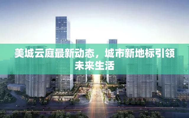 美城云庭最新動(dòng)態(tài)，城市新地標(biāo)引領(lǐng)未來生活