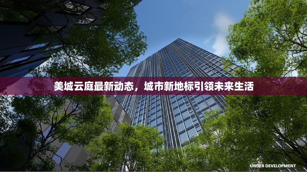 美城云庭最新動(dòng)態(tài)，城市新地標(biāo)引領(lǐng)未來生活