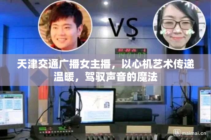 天津交通廣播女主播，以心機藝術傳遞溫暖，駕馭聲音的魔法
