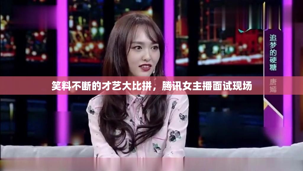 笑料不斷的才藝大比拼，騰訊女主播面試現(xiàn)場(chǎng)