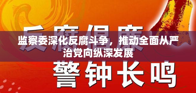 監(jiān)察委深化反腐斗爭，推動全面從嚴治黨向縱深發(fā)展