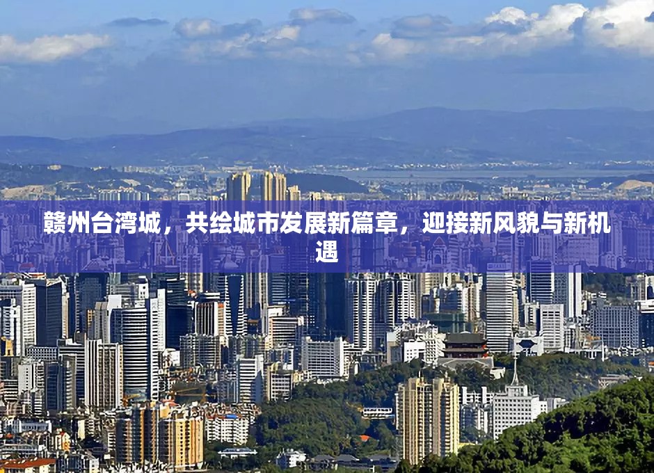 贛州臺灣城，共繪城市發(fā)展新篇章，迎接新風貌與新機遇