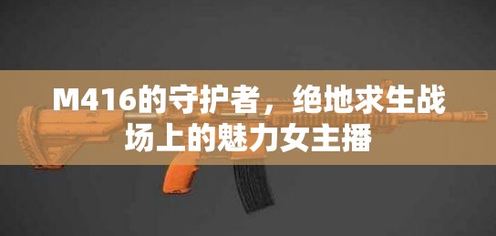 M416的守護(hù)者，絕地求生戰(zhàn)場(chǎng)上的魅力女主播