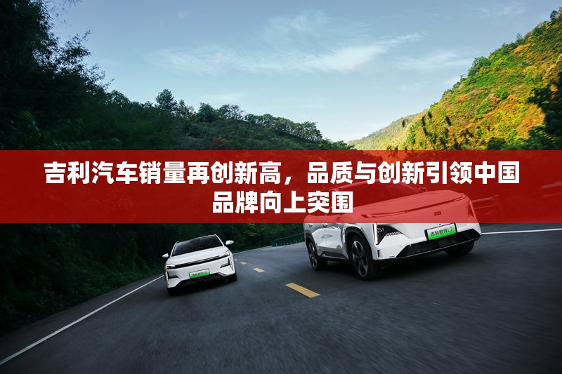 吉利汽車銷量再創(chuàng)新高，品質(zhì)與創(chuàng)新引領中國品牌向上突圍