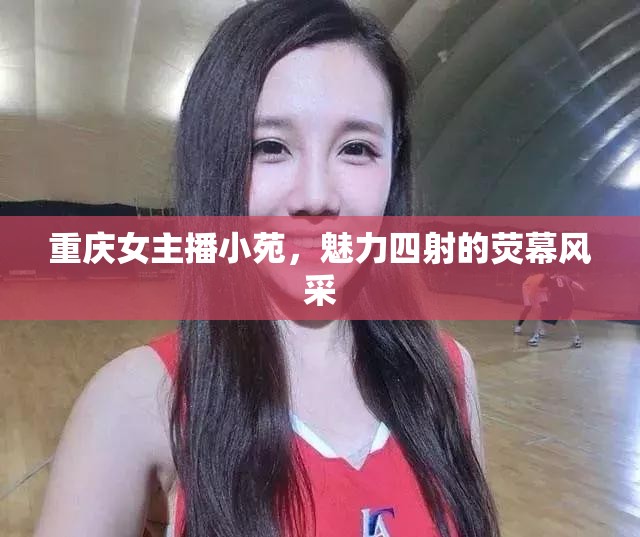 重慶女主播小苑，魅力四射的熒幕風采