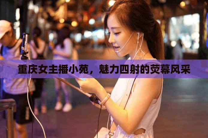重慶女主播小苑，魅力四射的熒幕風采