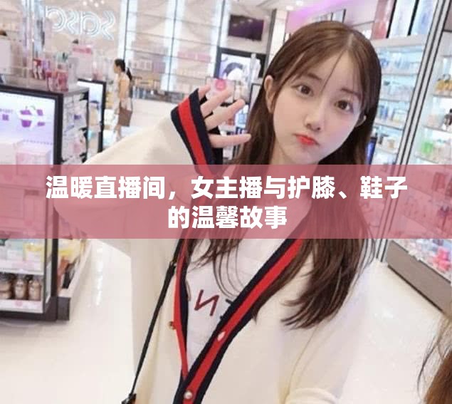 溫暖直播間，女主播與護膝、鞋子的溫馨故事