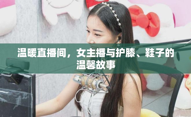 溫暖直播間，女主播與護膝、鞋子的溫馨故事