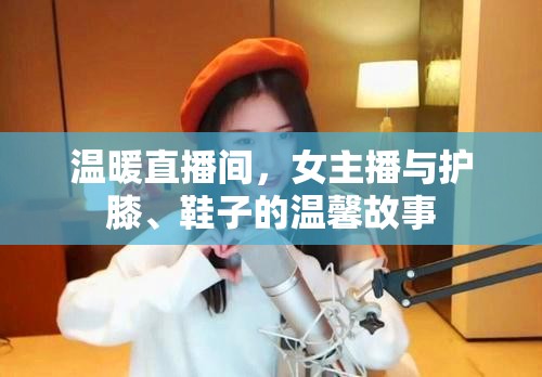 溫暖直播間，女主播與護膝、鞋子的溫馨故事