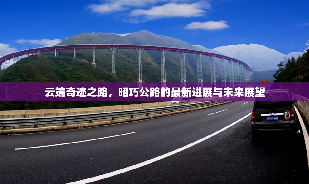 云端奇跡之路，昭巧公路的最新進展與未來展望