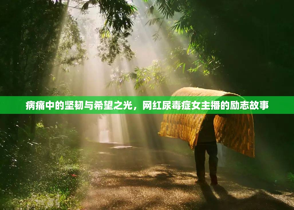 病痛中的堅(jiān)韌與希望之光，網(wǎng)紅尿毒癥女主播的勵(lì)志故事