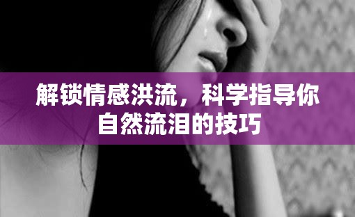 解鎖情感洪流，科學(xué)指導(dǎo)你自然流淚的技巧