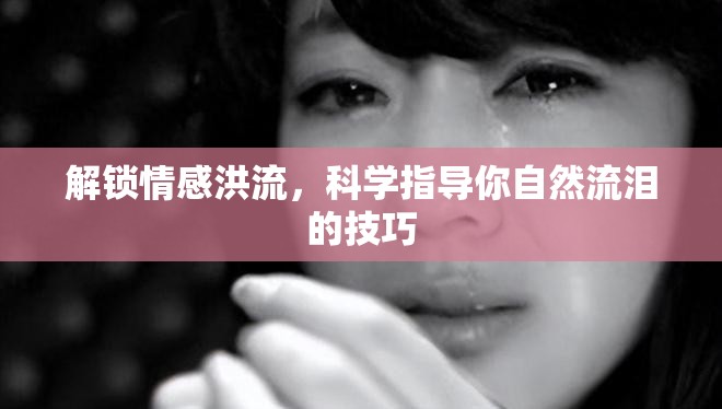 解鎖情感洪流，科學(xué)指導(dǎo)你自然流淚的技巧