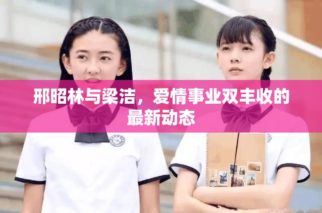 邢昭林與梁潔，愛情事業(yè)雙豐收的最新動態(tài)