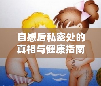 自慰后私密處的真相與健康指南，揭秘流出的秘密